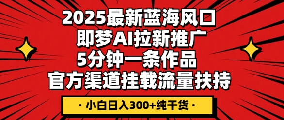 2025最新蓝海风口,即梦AI拉新推广,5分钟一条作品,官方渠道挂载,流量扶持,小白日入3张+纯干货-轻创终点站