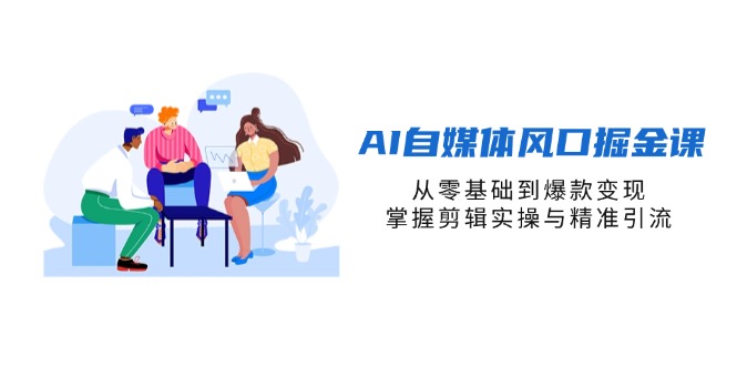 （14329期）AI自媒体风口掘金课，从零基础到爆款变现，掌握剪辑实操与精准引流-轻创终点站