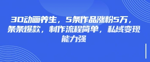 3D动画养生，5条作品涨粉5万，条条爆款，制作流程简单，私域变现能力强-轻创终点站